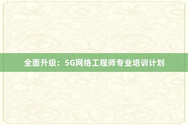 全面升级：5G网络工程师专业培训计划