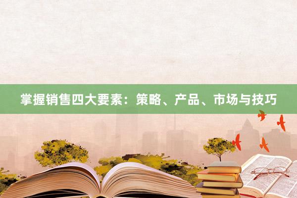 掌握销售四大要素：策略、产品、市场与技巧