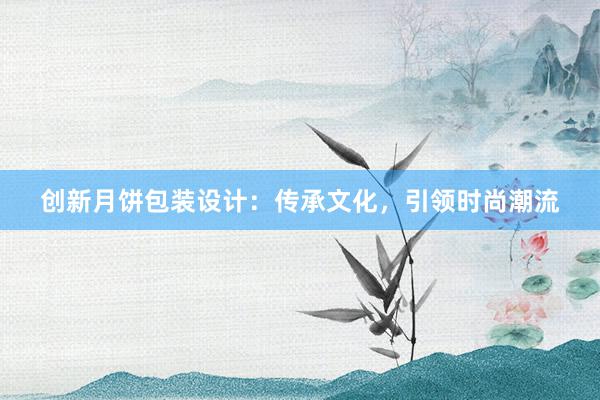 创新月饼包装设计：传承文化，引领时尚潮流