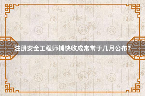 注册安全工程师捕快收成常常于几月公布？